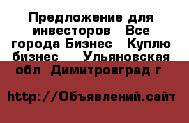 Предложение для инвесторов - Все города Бизнес » Куплю бизнес   . Ульяновская обл.,Димитровград г.